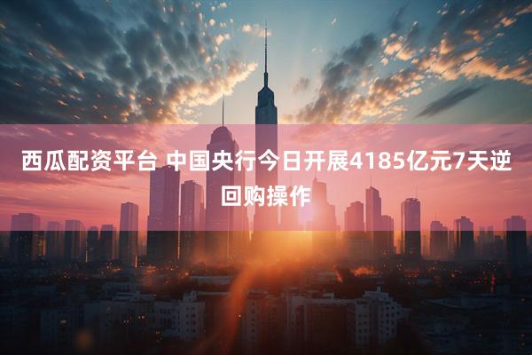 西瓜配资平台 中国央行今日开展4185亿元7天逆回购操作
