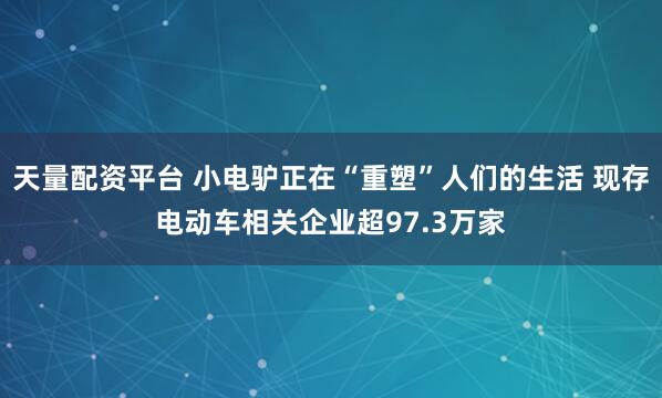 天量配资平台 小电驴正在“重塑”人们的生活 现存电动车相关企业超97.3万家
