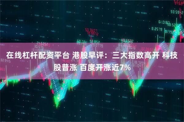 在线杠杆配资平台 港股早评：三大指数高开 科技股普涨 百度开涨近7%