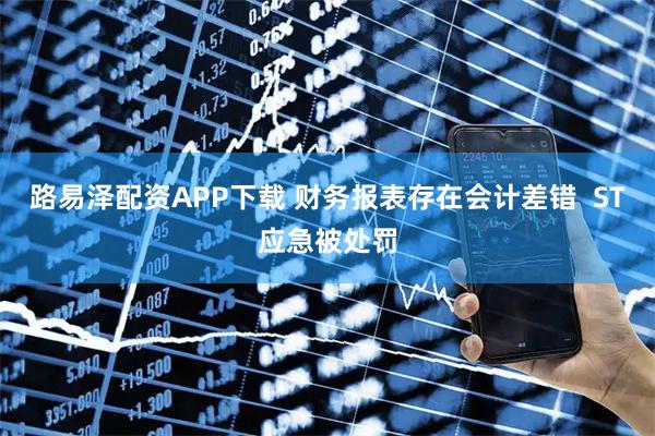 路易泽配资APP下载 财务报表存在会计差错  ST应急被处罚