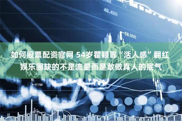 如何股票配资官网 54岁瞿颖靠“活人感”翻红 娱乐圈缺的不是流量而是敢做真人的底气
