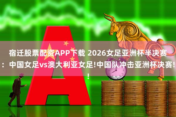 宿迁股票配资APP下载 2026女足亚洲杯半决赛：中国女足vs澳大利亚女足!中国队冲击亚洲杯决赛!