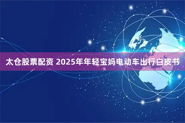 太仓股票配资 2025年年轻宝妈电动车出行白皮书