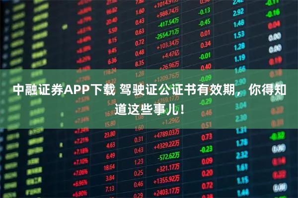 中融证券APP下载 驾驶证公证书有效期，你得知道这些事儿！