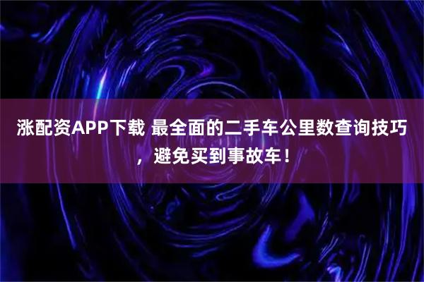 涨配资APP下载 最全面的二手车公里数查询技巧，避免买到事故车！