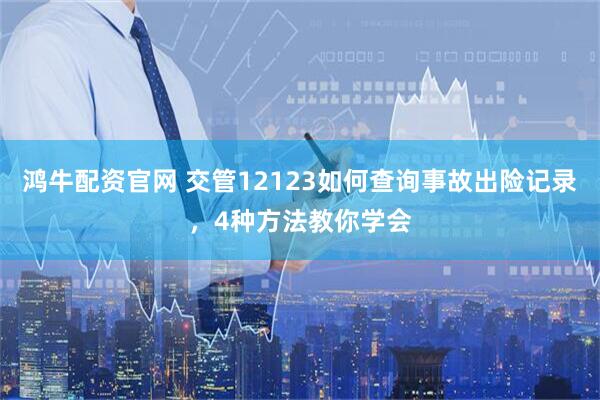 鸿牛配资官网 交管12123如何查询事故出险记录，4种方法教你学会