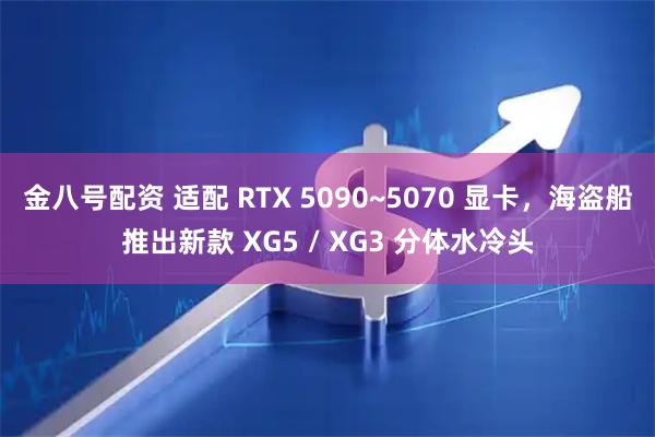 金八号配资 适配 RTX 5090~5070 显卡，海盗船推出新款 XG5 / XG3 分体水冷头