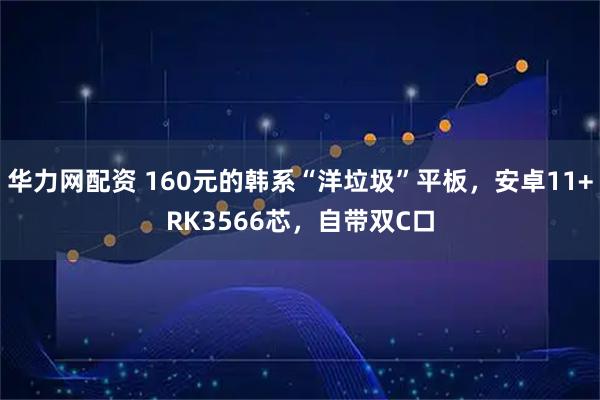 华力网配资 160元的韩系“洋垃圾”平板，安卓11+RK3566芯，自带双C口