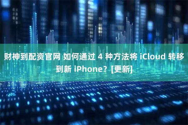 财神到配资官网 如何通过 4 种方法将 iCloud 转移到新 iPhone？[更新]