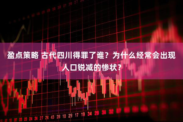 盈点策略 古代四川得罪了谁？为什么经常会出现人口锐减的惨状？