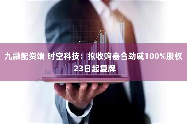 九融配资端 时空科技：拟收购嘉合劲威100%股权 23日起复牌