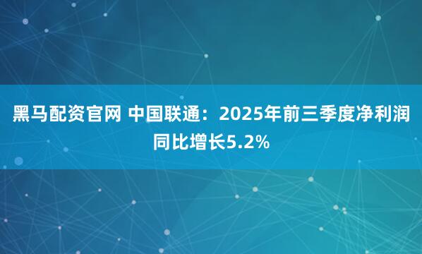 黑马配资官网 中国联通：2025年前三季度净利润同比增长5.2%