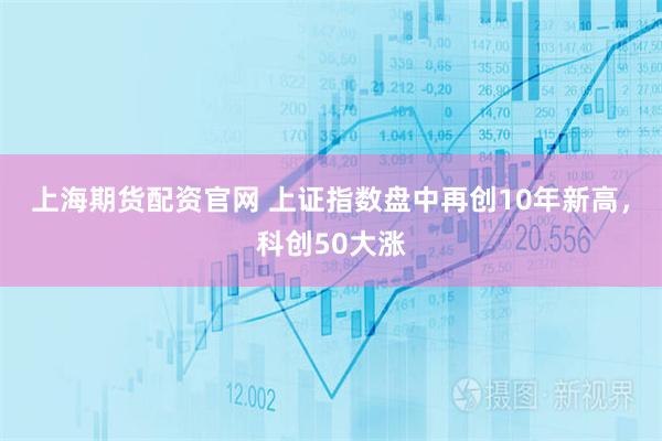 上海期货配资官网 上证指数盘中再创10年新高，科创50大涨