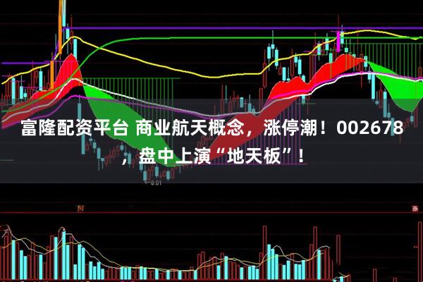 富隆配资平台 商业航天概念，涨停潮！002678，盘中上演“地天板”！