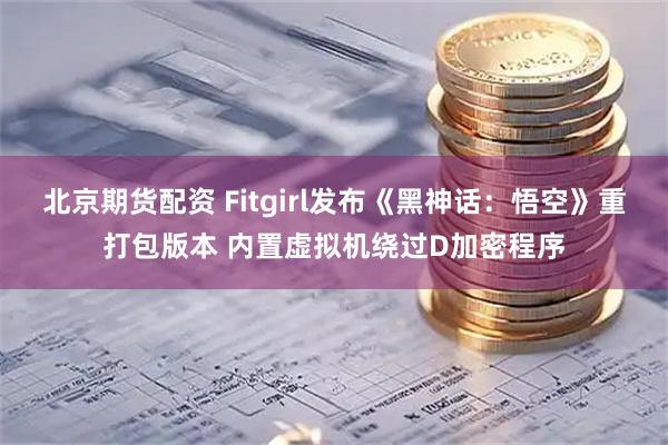 北京期货配资 Fitgirl发布《黑神话：悟空》重打包版本 内置虚拟机绕过D加密程序