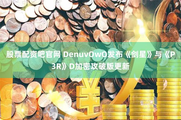 股票配资吧官网 DenuvOwO发布《剑星》与《P3R》D加密攻破版更新