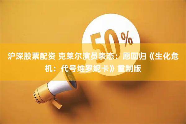 沪深股票配资 克莱尔演员表态：愿回归《生化危机：代号维罗妮卡》重制版