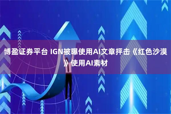 博盈证券平台 IGN被曝使用AI文章抨击《红色沙漠》使用AI素材