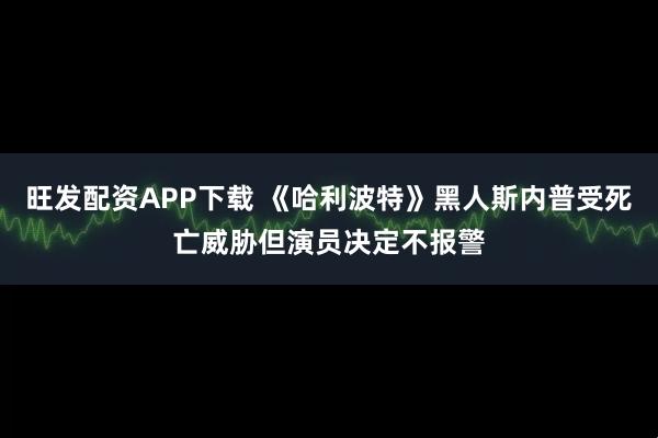 旺发配资APP下载 《哈利波特》黑人斯内普受死亡威胁但演员决定不报警