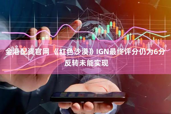 金港配资官网 《红色沙漠》IGN最终评分仍为6分 反转未能实现