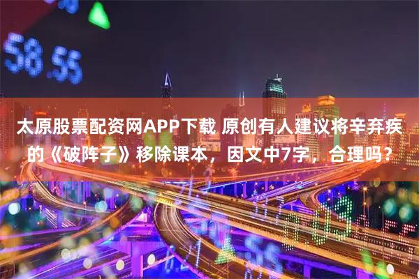太原股票配资网APP下载 原创有人建议将辛弃疾的《破阵子》移除课本，因文中7字，合理吗？