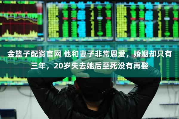 金篮子配资官网 他和妻子非常恩爱，婚姻却只有三年，20岁失去她后至死没有再娶
