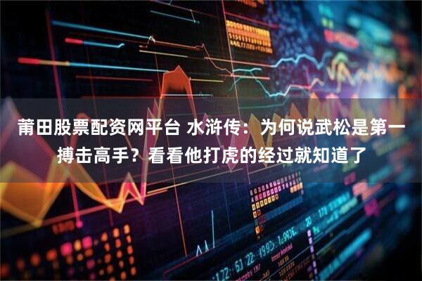 莆田股票配资网平台 水浒传：为何说武松是第一搏击高手？看看他打虎的经过就知道了