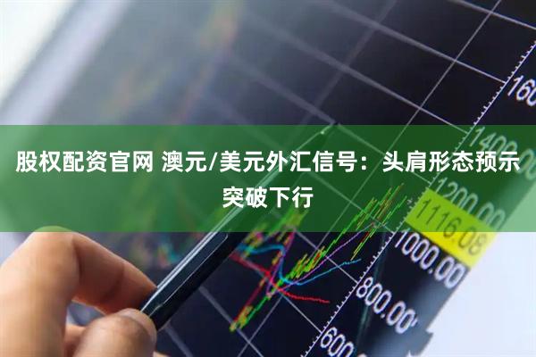 股权配资官网 澳元/美元外汇信号：头肩形态预示突破下行