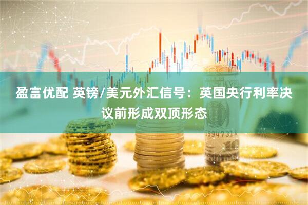 盈富优配 英镑/美元外汇信号：英国央行利率决议前形成双顶形态