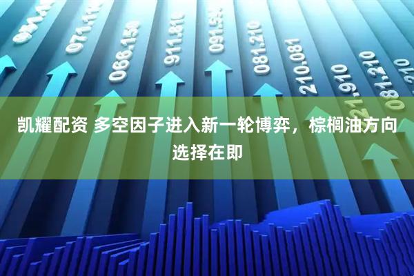 凯耀配资 多空因子进入新一轮博弈，棕榈油方向选择在即