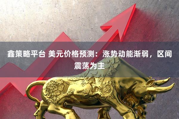 鑫策略平台 美元价格预测：涨势动能渐弱，区间震荡为主