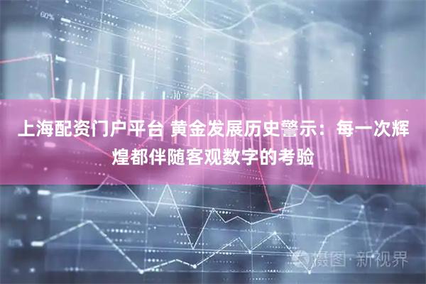上海配资门户平台 黄金发展历史警示：每一次辉煌都伴随客观数字的考验
