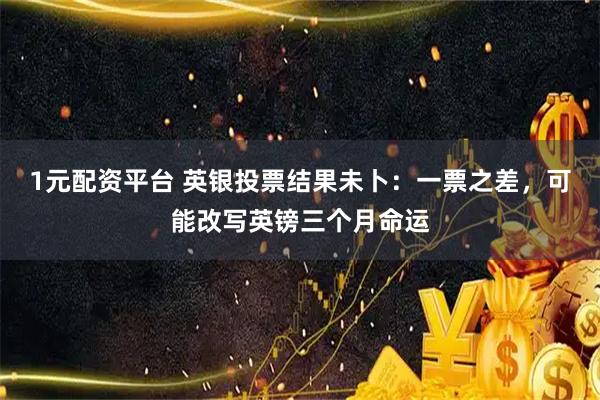 1元配资平台 英银投票结果未卜：一票之差，可能改写英镑三个月命运