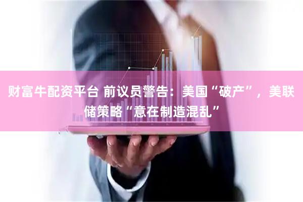 财富牛配资平台 前议员警告：美国“破产”，美联储策略“意在制造混乱”