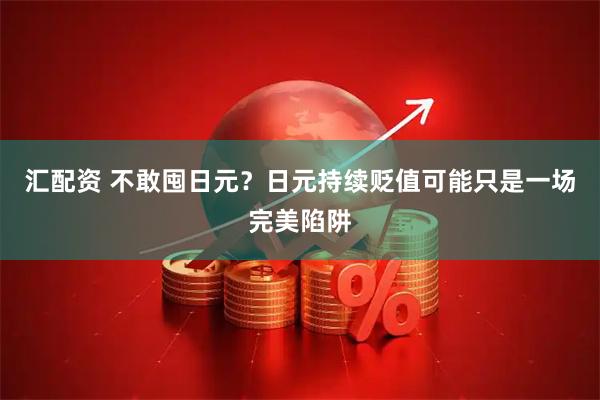 汇配资 不敢囤日元？日元持续贬值可能只是一场完美陷阱