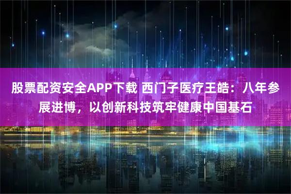 股票配资安全APP下载 西门子医疗王皓：八年参展进博，以创新科技筑牢健康中国基石