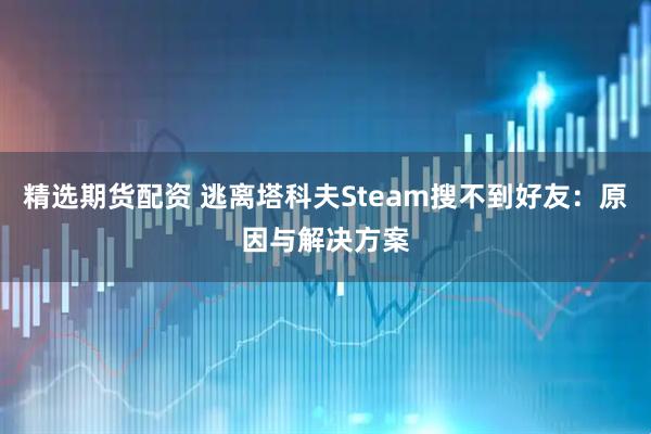 精选期货配资 逃离塔科夫Steam搜不到好友：原因与解决方案