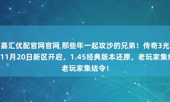 嘉汇优配官网官网 那些年一起攻沙的兄弟！传奇3光通版11月20日新区开启，1.45经典版本还原，老玩家集结令！
