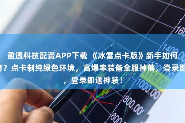 盈透科技配资APP下载 《冰雪点卡版》新手如何快速发育？点卡制纯绿色环境，高爆率装备全服掉落，登录即送神装！