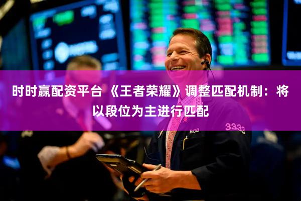 时时赢配资平台 《王者荣耀》调整匹配机制：将以段位为主进行匹配