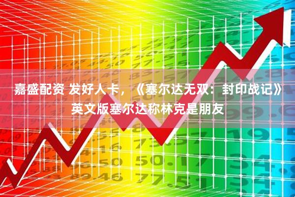 嘉盛配资 发好人卡，《塞尔达无双：封印战记》英文版塞尔达称林克是朋友