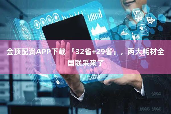 金顶配资APP下载 「32省+29省」，两大耗材全国联采来了
