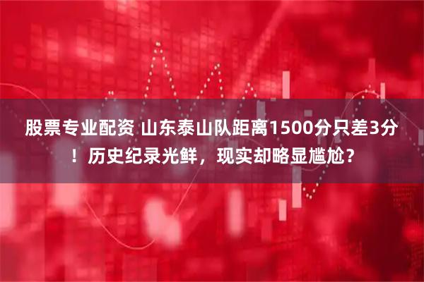股票专业配资 山东泰山队距离1500分只差3分！历史纪录光鲜，现实却略显尴尬？