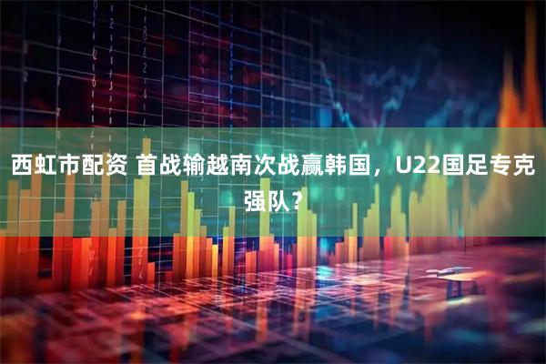 西虹市配资 首战输越南次战赢韩国，U22国足专克强队？
