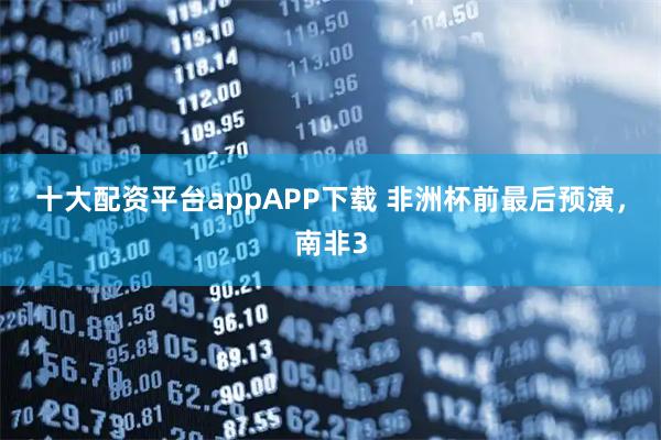 十大配资平台appAPP下载 非洲杯前最后预演，南非3
