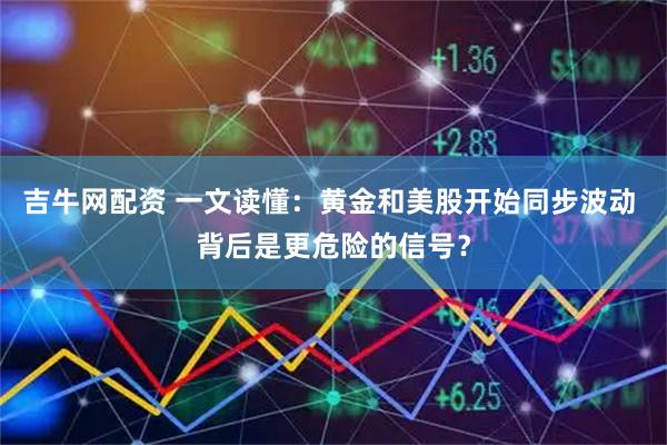 吉牛网配资 一文读懂：黄金和美股开始同步波动 背后是更危险的信号？