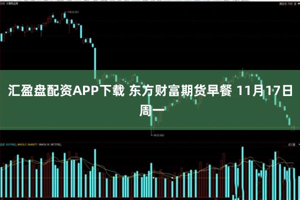 汇盈盘配资APP下载 东方财富期货早餐 11月17日 周一
