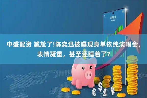 中盛配资 尴尬了!陈奕迅被曝现身单依纯演唱会，表情凝重，甚至还睡着了?