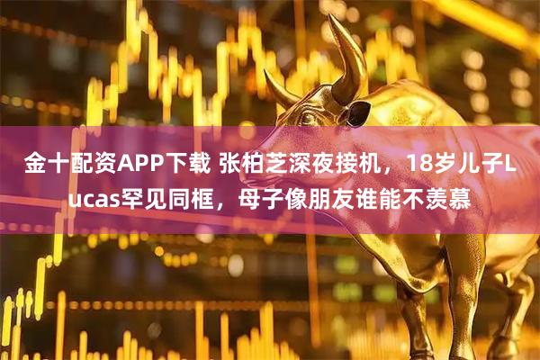 金十配资APP下载 张柏芝深夜接机，18岁儿子Lucas罕见同框，母子像朋友谁能不羡慕