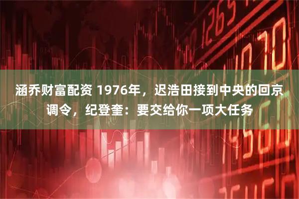 涵乔财富配资 1976年，迟浩田接到中央的回京调令，纪登奎：要交给你一项大任务